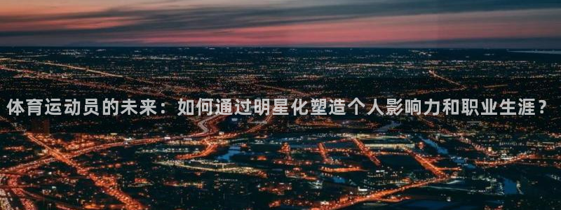 球王会体育：体育运动员的未来：如何通过明星化塑造个人影响力和职业生涯？