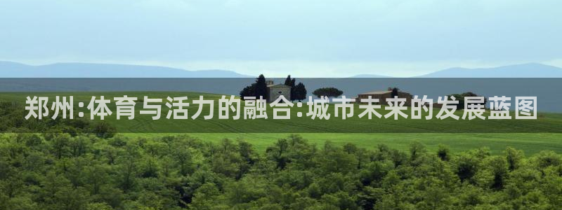 球王会体育：郑州:体育与活力的融合:城市未来的发展蓝图