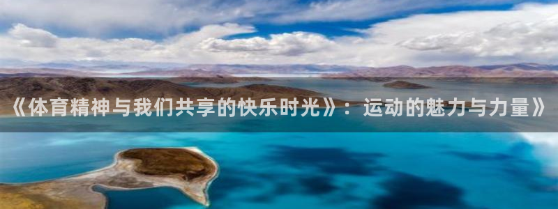 球王会体育：《体育精神与我们共享的快乐时光》：运动的魅力与力量》
