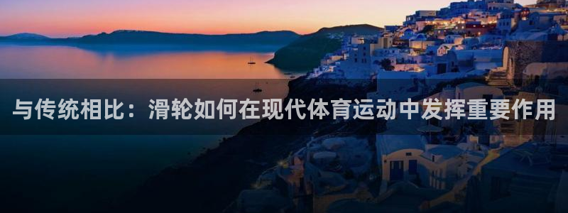 球王会体育：与传统相比：滑轮如何在现代体育运动中发挥重要作用