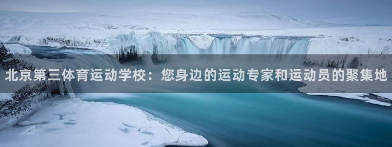 球王会体育：北京第三体育运动学校：您身边的运动专家和运动员的聚集地